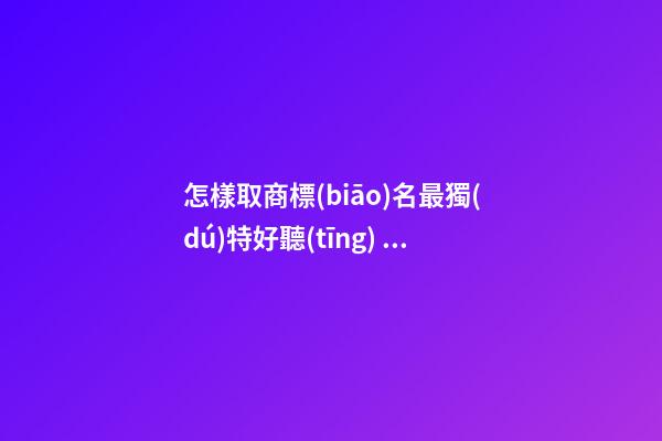 怎樣取商標(biāo)名最獨(dú)特好聽(tīng) 好聽(tīng)有內(nèi)涵品牌名,起名之家-第1張-商標(biāo)起名-玄機(jī)派